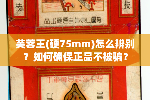 芙蓉王(硬75mm)怎么辨别？如何确保正品不被骗？